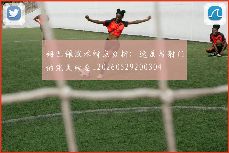 姆巴佩技术特点分析:速度与射门的完美结合_20260529200304
