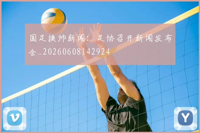 国足换帅新闻:足协召开新闻发布会_20260608142924