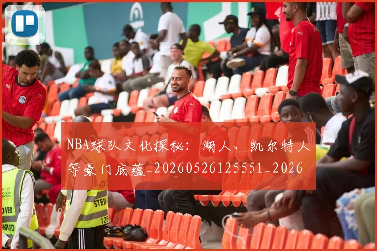 NBA球队文化探秘:湖人、凯尔特人等豪门底蕴_20260526125551_20260607160224