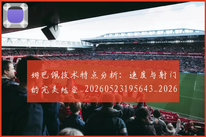 姆巴佩技术特点分析：速度与射门的完美结合_20260523195643_20260609132803