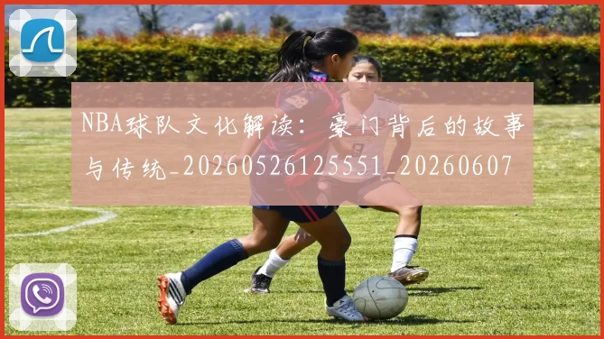 NBA球队文化解读:豪门背后的故事与传统_20260526125551_20260607160224