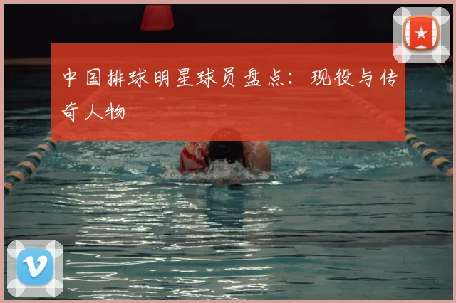 中国排球明星球员盘点:现役与传奇人物