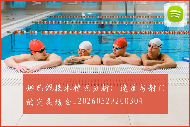 姆巴佩技术特点分析:速度与射门的完美结合_20260529200304