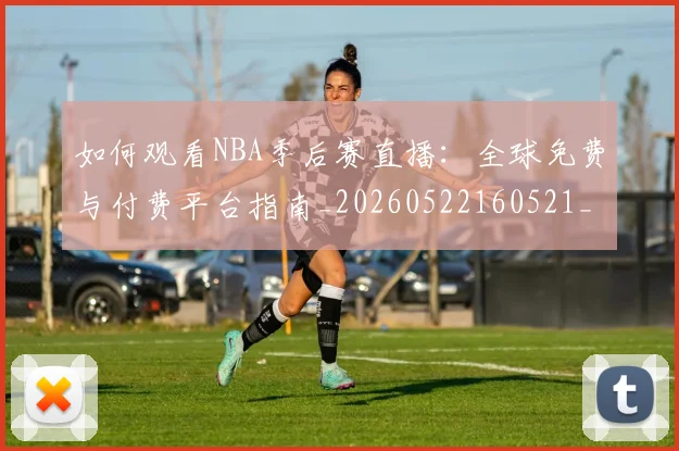 如何观看NBA季后赛直播:全球免费与付费平台指南_20260522160521_20260609132644