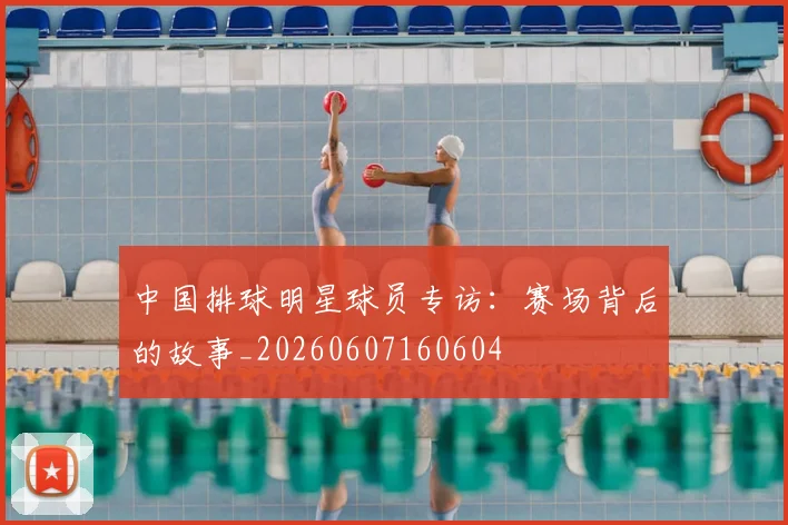 中国排球明星球员专访：赛场背后的故事_20260607160604