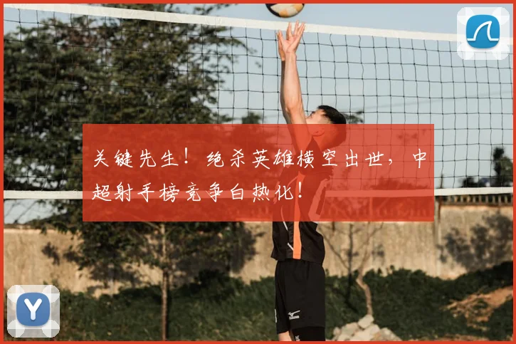 关键先生!绝杀英雄横空出世,中超射手榜竞争白热化!