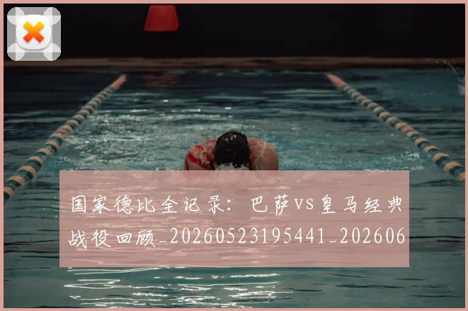 国家德比全记录:巴萨vs皇马经典战役回顾_20260523195441_20260608142814