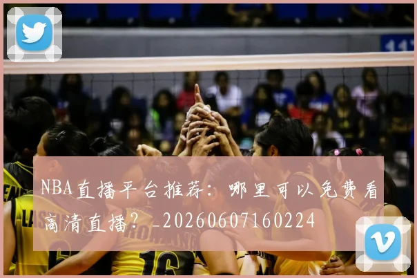 NBA直播平台推荐:哪里可以免费看高清直播?_20260607160224