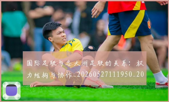 国际足联与各大洲足联的关系：权力结构与协作_20260527111950_20260609132412