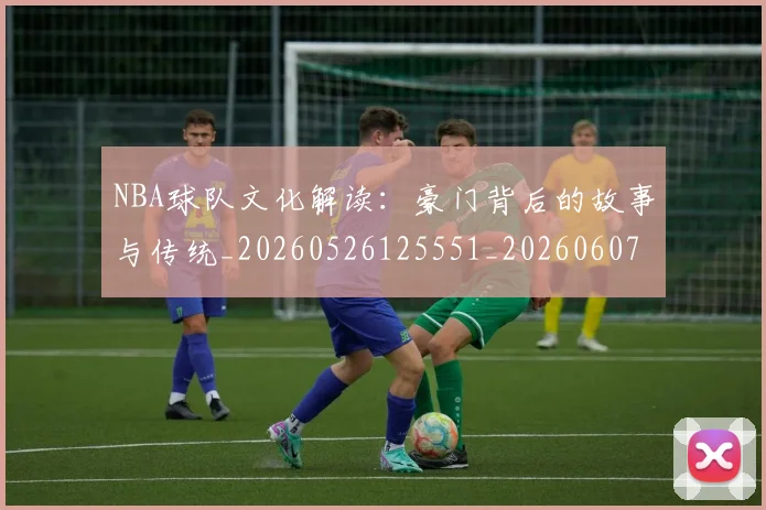 NBA球队文化解读:豪门背后的故事与传统_20260526125551_20260607160224