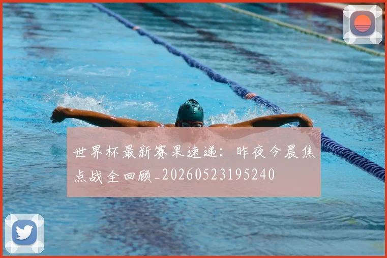世界杯最新赛果速递：昨夜今晨焦点战全回顾_20260523195240