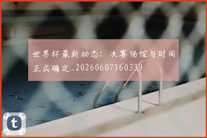 世界杯最新动态：决赛场馆与时间正式确定_20260607160339