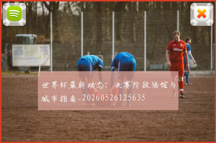 世界杯最新动态：决赛阶段场馆与城市指南_20260526125635