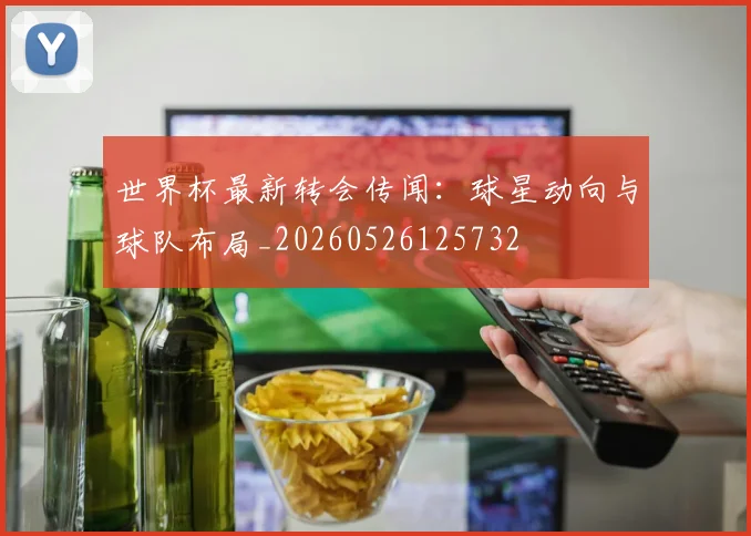 世界杯最新转会传闻:球星动向与球队布局_20260526125732