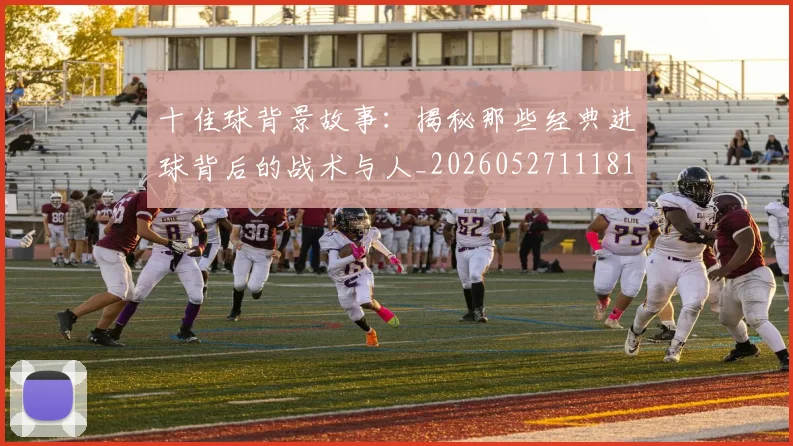 十佳球背景故事:揭秘那些经典进球背后的战术与人_20260527111811