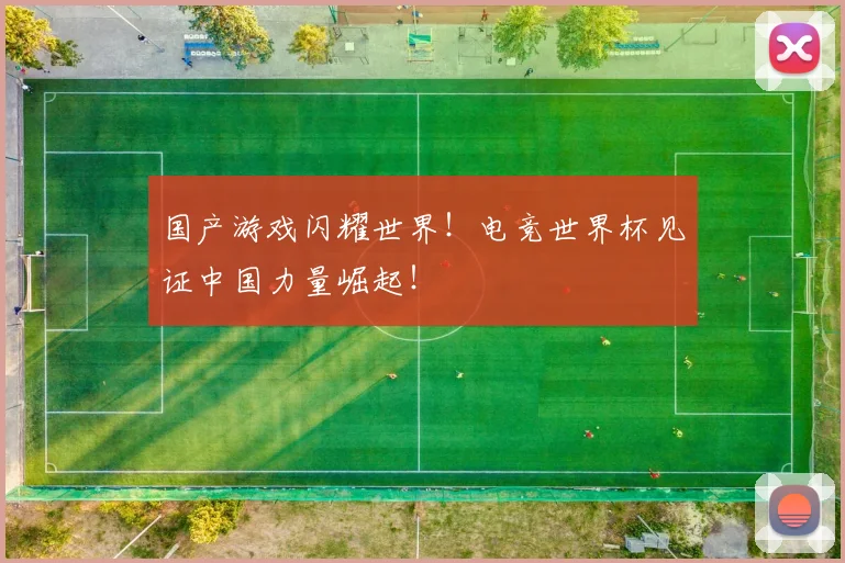 国产游戏闪耀世界!电竞世界杯见证中国力量崛起!
