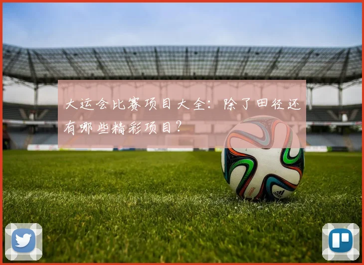 大运会比赛项目大全:除了田径还有哪些精彩项目?