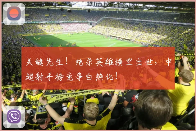 关键先生!绝杀英雄横空出世,中超射手榜竞争白热化!