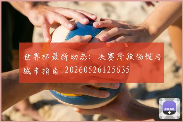 世界杯最新动态：决赛阶段场馆与城市指南_20260526125635