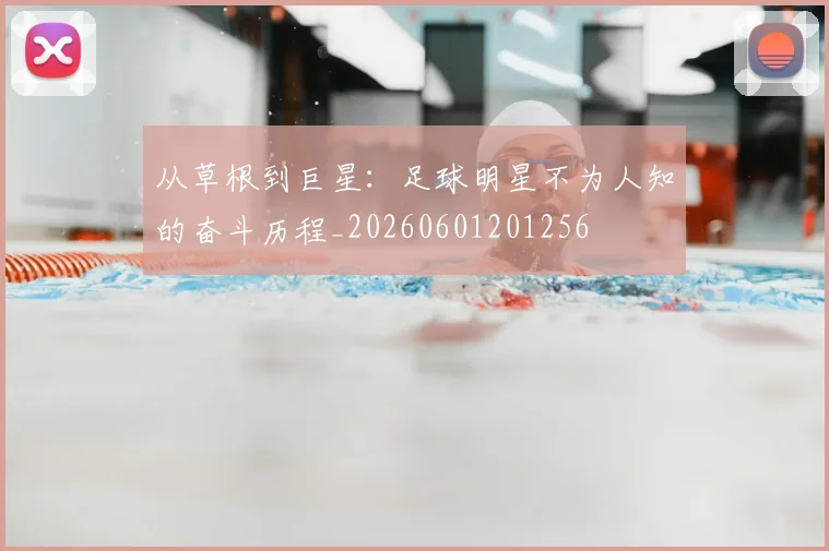 从草根到巨星：足球明星不为人知的奋斗历程_20260601201256