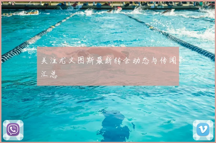 关注尤文图斯最新转会动态与传闻汇总