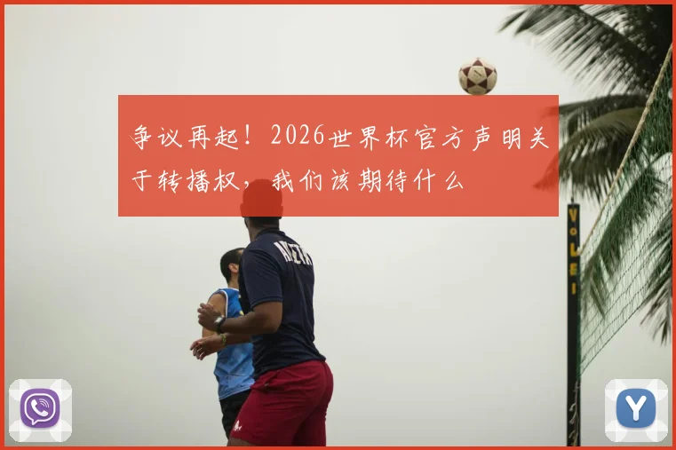 争议再起！2026世界杯官方声明关于转播权，我们该期待什么