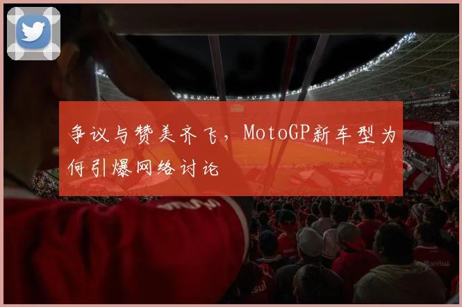 争议与赞美齐飞,MotoGP新车型为何引爆网络讨论
