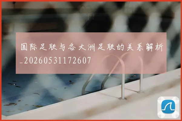国际足联与各大洲足联的关系解析_20260531172607
