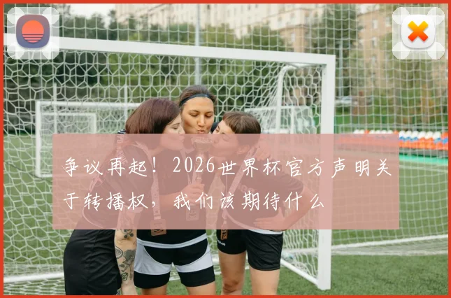 争议再起！2026世界杯官方声明关于转播权，我们该期待什么