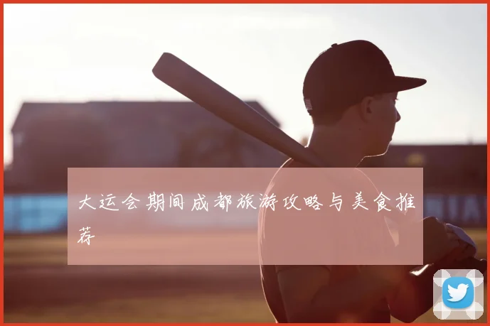 大运会期间成都旅游攻略与美食推荐