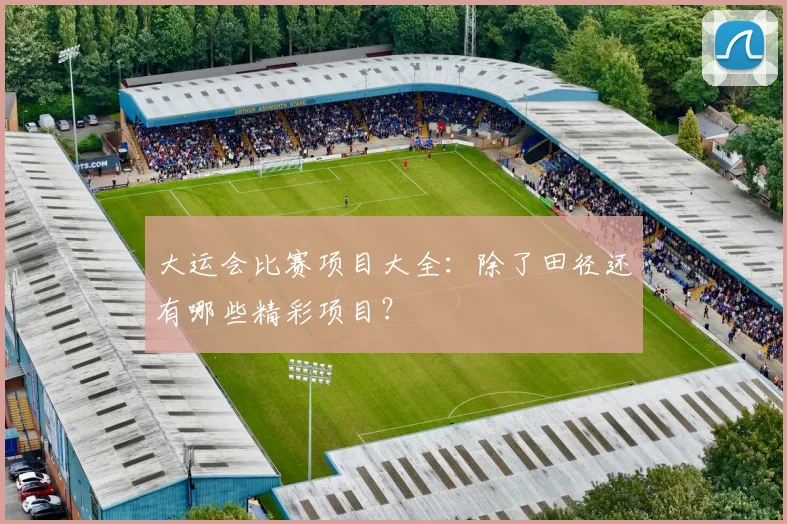 大运会比赛项目大全:除了田径还有哪些精彩项目?