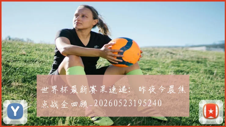 世界杯最新赛果速递:昨夜今晨焦点战全回顾_20260523195240