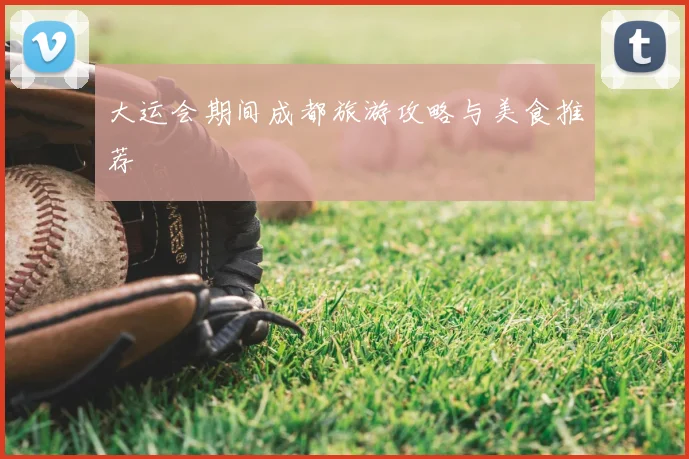 大运会期间成都旅游攻略与美食推荐