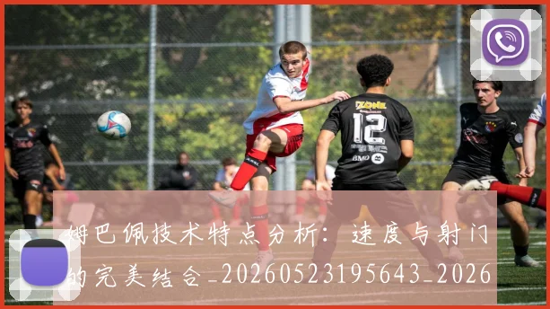 姆巴佩技术特点分析:速度与射门的完美结合_20260523195643_20260609132803